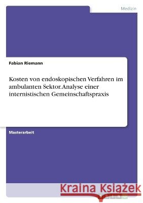 Kosten von endoskopischen Verfahren im ambulanten Sektor. Analyse einer internistischen Gemeinschaftspraxis Fabian Riemann 9783346672636
