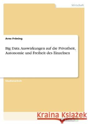 Big Data. Auswirkungen auf die Privatheit, Autonomie und Freiheit des Einzelnen Arne Fr?ning 9783346673282 Grin Verlag