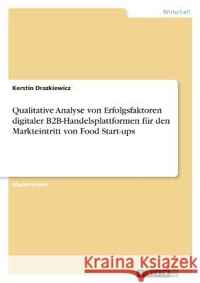 Qualitative Analyse von Erfolgsfaktoren digitaler B2B-Handelsplattformen für den Markteintritt von Food Start-ups Drazkiewicz, Kerstin 9783346674845 Grin Verlag