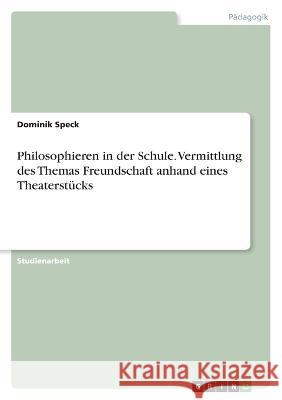 Philosophieren in der Schule. Vermittlung des Themas Freundschaft anhand eines Theaterst?cks Dominik Speck 9783346680815