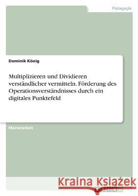 Multiplizieren und Dividieren verst?ndlicher vermitteln. F?rderung des Operationsverst?ndnisses durch ein digitales Punktefeld Dominik K?nig 9783346682017 Grin Verlag