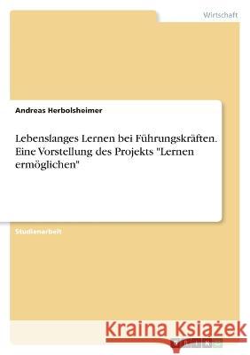 Lebenslanges Lernen bei Führungskräften. Eine Vorstellung des Projekts Lernen ermöglichen Herbolsheimer, Andreas 9783346694676 Grin Verlag