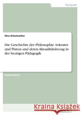 Die Geschichte der Philosophie. Sokrates und Platon und deren Aktualitätsbezug in der heutigen Pädagogik Schumacher, Sina 9783346698698 Grin Verlag