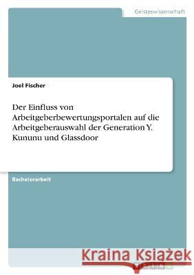 Der Einfluss von Arbeitgeberbewertungsportalen auf die Arbeitgeberauswahl der Generation Y. Kununu und Glassdoor Joel Fischer 9783346699626