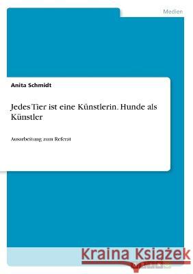 Jedes Tier ist eine Künstlerin. Hunde als Künstler: Ausarbeitung zum Referat Schmidt, Anita 9783346699848