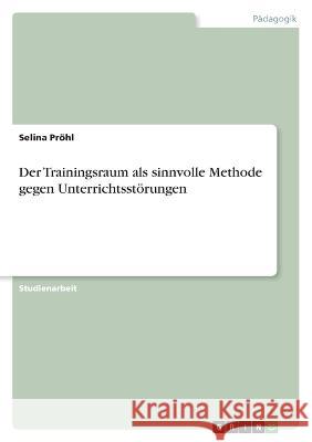 Der Trainingsraum als sinnvolle Methode gegen Unterrichtsstörungen Pröhl, Selina 9783346703620 Grin Verlag