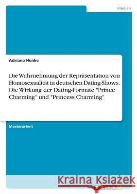 Die Wahrnehmung der Repräsentation von Homosexualität in deutschen Dating-Shows. Die Wirkung der Dating-Formate Prince Charming und Princess Charming Henke, Adriana 9783346705112