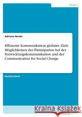 Effiziente Kommunikation globaler Ziele. Möglichkeiten der Partizipation bei der Entwicklungskommunikation und der Communication for Social Change Henke, Adriana 9783346705228