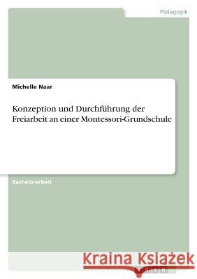 Konzeption und Durchführung der Freiarbeit an einer Montessori-Grundschule Naar, Michelle 9783346706171