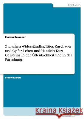 Zwischen Widerständler, Täter, Zuschauer und Opfer. Leben und Handeln Kurt Gersteins in der Öffentlichkeit und in der Forschung Baumann, Florian 9783346713797