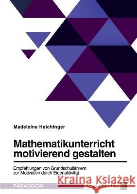 Mathematikunterricht motivierend gestalten. Empfehlungen von Grundschullehrern zur Motivation durch Eigenaktivität Heichinger, Madeleine 9783346717825