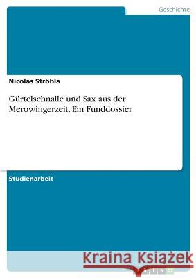 Gürtelschnalle und Sax aus der Merowingerzeit. Ein Funddossier Ströhla, Nicolas 9783346717948