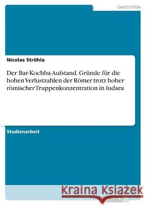 Der Bar-Kochba-Aufstand. Gründe für die hohen Verlustzahlen der Römer trotz hoher römischer Truppenkonzentration in Iudaea Ströhla, Nicolas 9783346718020