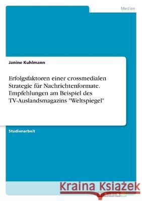 Erfolgsfaktoren einer crossmedialen Strategie für Nachrichtenformate. Empfehlungen am Beispiel des TV-Auslandsmagazins Weltspiegel Kuhlmann, Janine 9783346719539