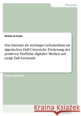 Das Internet als wichtiges Lehrmedium im algerischen DaF-Unterricht. Förderung der positiven Einflüsse digitaler Medien auf junge DaF-Lernende El Kebir, Malika 9783346720894 Grin Verlag
