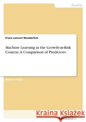 Machine Learning in the Growth-at-Risk Context. A Comparison of Predictors Franz Lennart Wunderlich 9783346724434