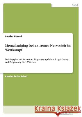 Mentaltraining bei extremer Nervosität im Wettkampf: Trainingsplan mit Anamnese, Eingangsgespräch, Auftragsklärung und Zielplanung für 12 Wochen Herold, Sascha 9783346724533