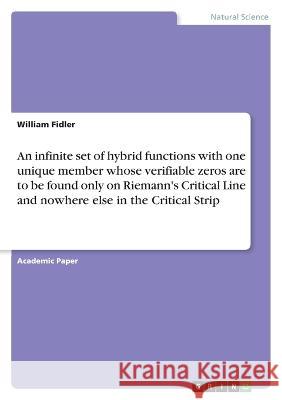 An infinite set of hybrid functions with one unique member whose verifiable zeros are to be found only on Riemann\'s Critical Line and nowhere else in William Fidler 9783346725110 Grin Verlag