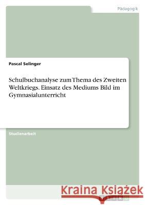 Schulbuchanalyse zum Thema des Zweiten Weltkriegs. Einsatz des Mediums Bild im Gymnasialunterricht Pascal Selinger 9783346727039 Grin Verlag