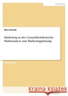 Marketing in der Gesundheitsbranche. Marktanalyse und Marketingplanung Nina Arends 9783346730558 Grin Verlag