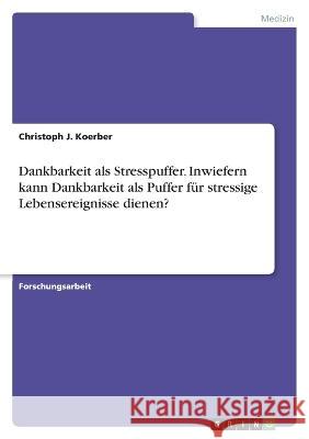 Dankbarkeit als Stresspuffer. Inwiefern kann Dankbarkeit als Puffer für stressige Lebensereignisse dienen? Koerber, Christoph J. 9783346732705