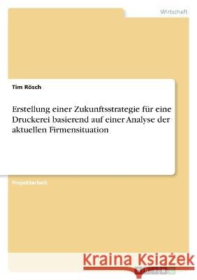 Erstellung einer Zukunftsstrategie für eine Druckerei basierend auf einer Analyse der aktuellen Firmensituation Rösch, Tim 9783346740038