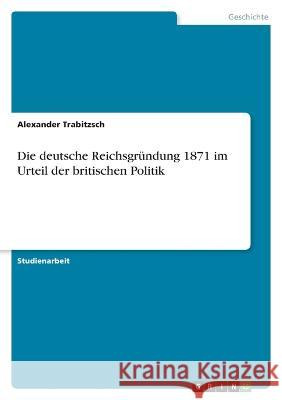 Die deutsche Reichsgründung 1871 im Urteil der britischen Politik Trabitzsch, Alexander 9783346746375 Grin Verlag