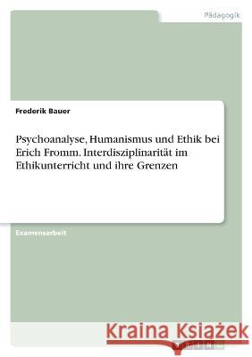 Psychoanalyse, Humanismus und Ethik bei Erich Fromm. Interdisziplinarität im Ethikunterricht und ihre Grenzen Bauer, Frederik 9783346748874 Grin Verlag