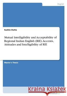 Mutual Intelligibility and Acceptability of Regional Indian English (RIE). Accents, Attitudes and Intelligibility of RIE Suchie Dutta 9783346750228