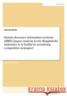 Human Resource Information Systems (HRIS) Impact Analysis in the Bangladeshi Industries. Is it fruitful in actualizing competitive strategies? Samsul Alam 9783346759757 Grin Verlag