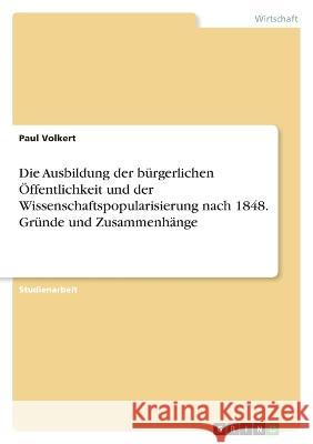 Die Ausbildung der bürgerlichen Öffentlichkeit und der Wissenschaftspopularisierung nach 1848. Gründe und Zusammenhänge Volkert, Paul 9783346759955 Grin Verlag