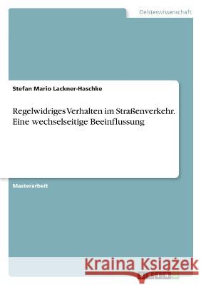 Regelwidriges Verhalten im Straßenverkehr. Eine wechselseitige Beeinflussung Lackner-Haschke, Stefan Mario 9783346760678