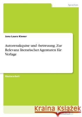 Autorenakquise und -betreuung. Zur Relevanz literarischer Agenturen für Verlage Kiener, Jana Laura 9783346762429