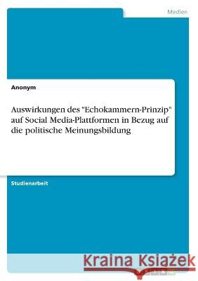 Auswirkungen des Echokammern-Prinzip auf Social Media-Plattformen in Bezug auf die politische Meinungsbildung Anonym 9783346763563