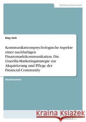 Kommunikationspsychologische Aspekte einer nachhaltigen Finanzmarktkommunikation. Die Guerilla-Marketingstrategie zur Akquirierung und Pflege der Fina Eloy Veit 9783346764515 Grin Verlag