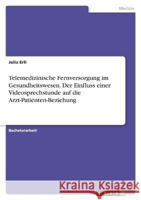 Telemedizinische Fernversorgung im Gesundheitswesen. Der Einfluss einer Videosprechstunde auf die Arzt-Patienten-Beziehung Julia Erli 9783346767950 Grin Verlag