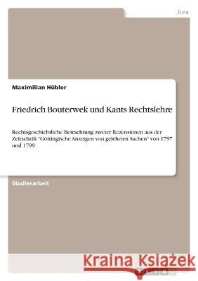 Friedrich Bouterwek und Kants Rechtslehre: Rechtsgeschichtliche Betrachtung zweier Rezensionen aus der Zeitschrift Göttingische Anzeigen von gelehrten Hübler, Maximilian 9783346769848 Grin Verlag