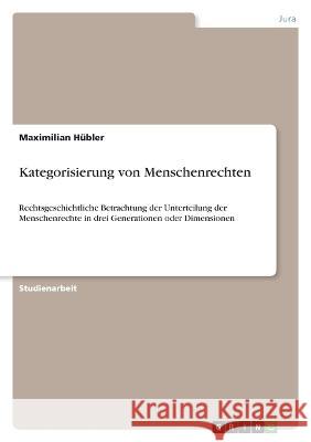 Kategorisierung von Menschenrechten: Rechtsgeschichtliche Betrachtung der Unterteilung der Menschenrechte in drei Generationen oder Dimensionen Maximilian H?bler 9783346769862 Grin Verlag