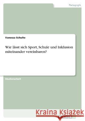 Wie lässt sich Sport, Schule und Inklusion miteinander vereinbaren? Schulte, Vanessa 9783346773579