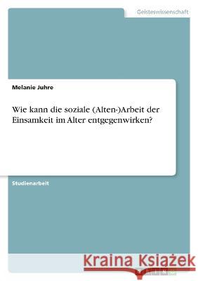 Wie kann die soziale (Alten-)Arbeit der Einsamkeit im Alter entgegenwirken? Melanie Juhre 9783346774446 Grin Verlag