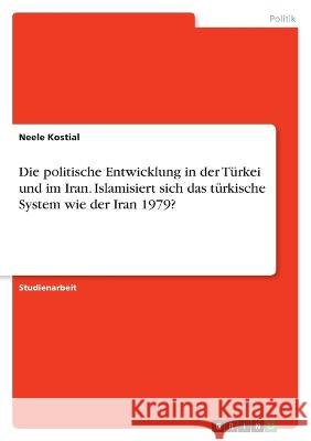 Die politische Entwicklung in der Türkei und im Iran. Islamisiert sich das türkische System wie der Iran 1979? Kostial, Neele 9783346775047 Grin Verlag