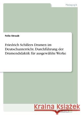 Friedrich Schillers Dramen im Deutschunterricht. Durchführung der Dramendidaktik für ausgewählte Werke Straub, Felix 9783346780416