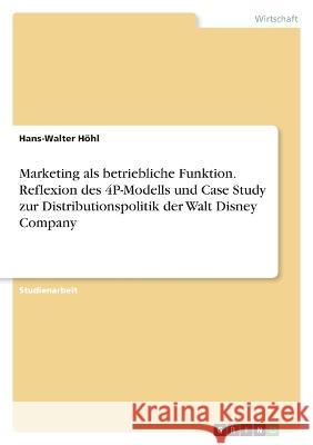 Marketing als betriebliche Funktion. Reflexion des 4P-Modells und Case Study zur Distributionspolitik der Walt Disney Company Hans-Walter H?hl 9783346787200