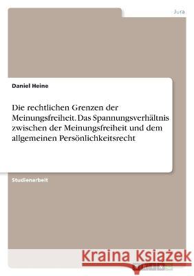 Die rechtlichen Grenzen der Meinungsfreiheit. Das Spannungsverh?ltnis zwischen der Meinungsfreiheit und dem allgemeinen Pers?nlichkeitsrecht Daniel Heine 9783346787538