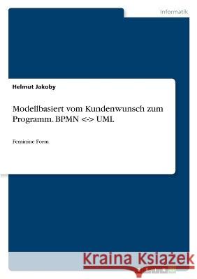 Modellbasiert vom Kundenwunsch zum Programm. BPMN -- UML: Feminine Form Helmut Jakoby 9783346788214