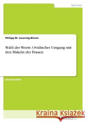 Wahl der Worte. Ovidischer Umgang mit den Makeln der Frauen Philipp M. Jauernig-Biener 9783346789617