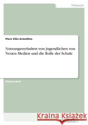 Nutzungsverhalten von Jugendlichen von Neuen Medien und die Rolle der Schule Piera Vilia Armellino 9783346793218