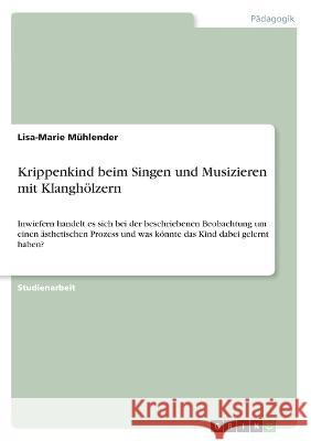 Krippenkind beim Singen und Musizieren mit Klangh?lzern: Inwiefern handelt es sich bei der beschriebenen Beobachtung um einen ?sthetischen Prozess und Lisa-Marie M?hlender 9783346793485 Grin Verlag