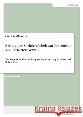 Beitrag der Sozialen Arbeit zur Pr?vention sexualisierter Gewalt: Eine empirische Untersuchung zur Stigmatisierung bei P?do- und Hebephilen Laura Pfaffenrath 9783346796141 Grin Verlag