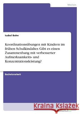 Koordinations?bungen mit Kindern im fr?hen Schulkindalter. Gibt es einen Zusammenhang mit verbesserter Aufmerksamkeits- und Konzentrationsleistung? Isabel Bohn 9783346801302